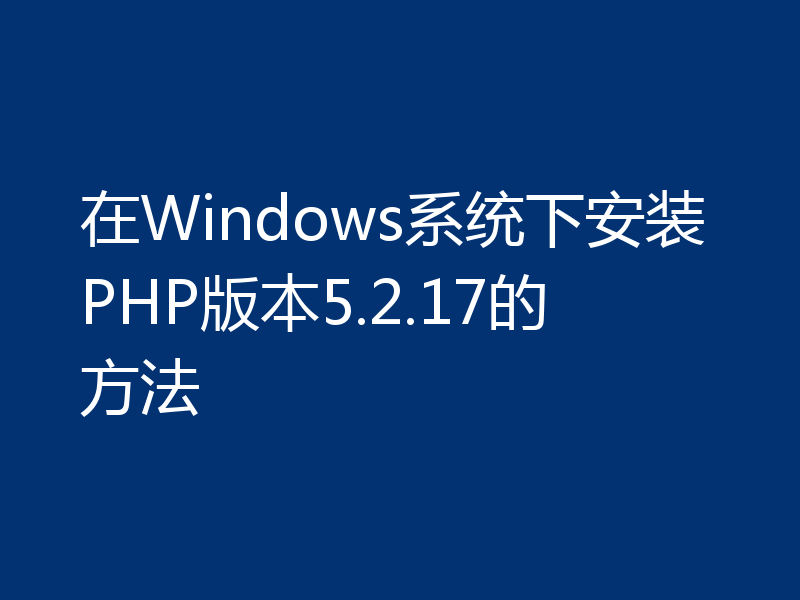 在Windows系统下安装PHP版本5.2.17的方法