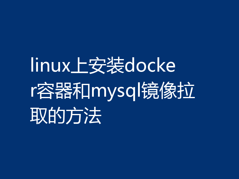 linux上安装docker容器和mysql镜像拉取的方法