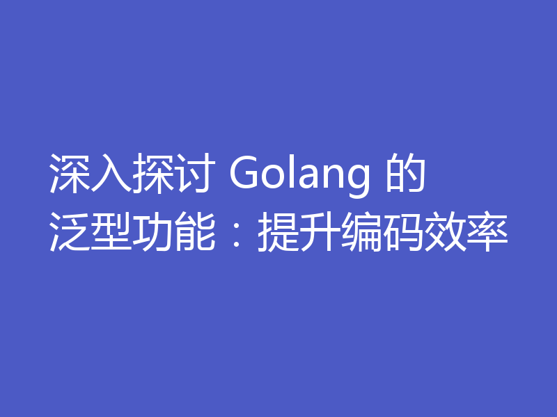 深入探讨 Golang 的泛型功能：提升编码效率