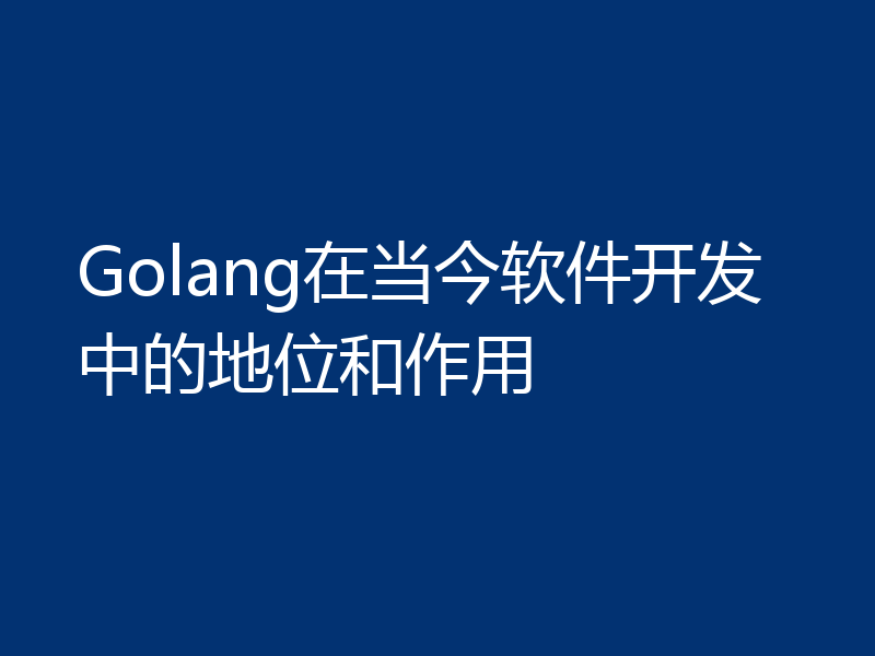 Golang在当今软件开发中的地位和作用