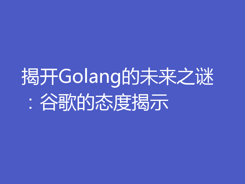 揭开Golang的未来之谜：谷歌的态度揭示