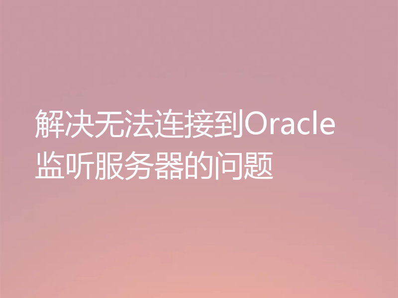 解决无法连接到Oracle监听服务器的问题