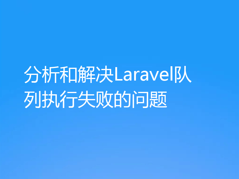 分析和解决Laravel队列执行失败的问题