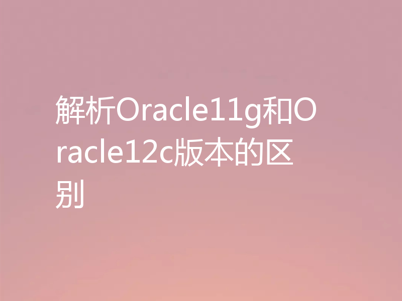 解析Oracle11g和Oracle12c版本的区别