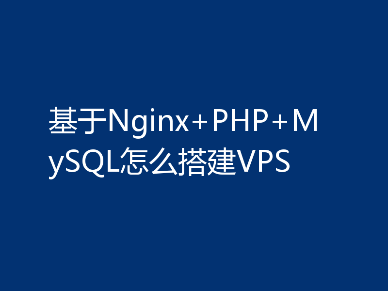 基于Nginx+PHP+MySQL怎么搭建VPS