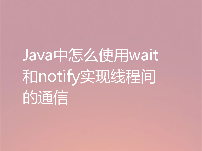 Java中怎么使用wait和notify实现线程间的通信