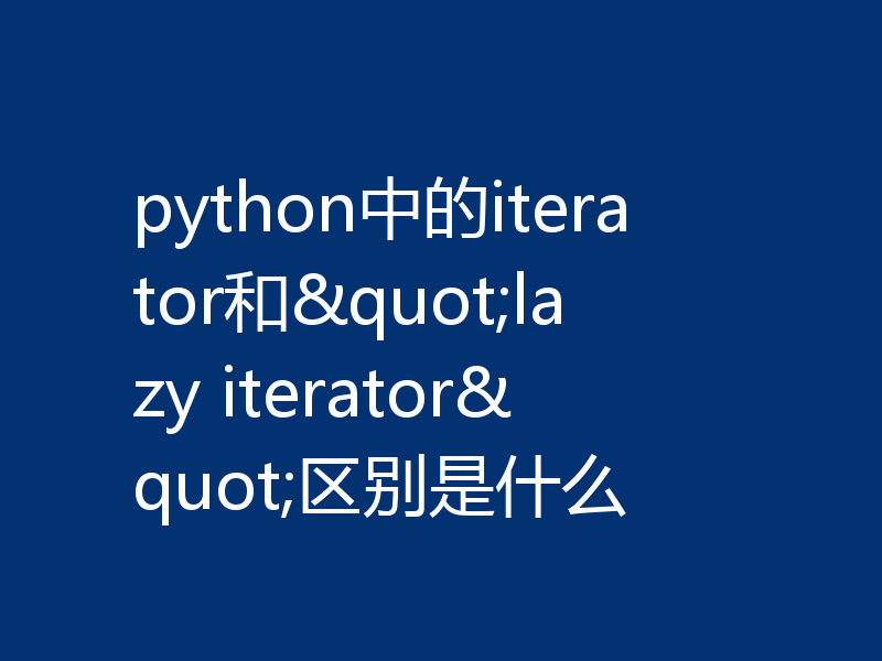 python中的iterator和"lazy iterator"区别是什么