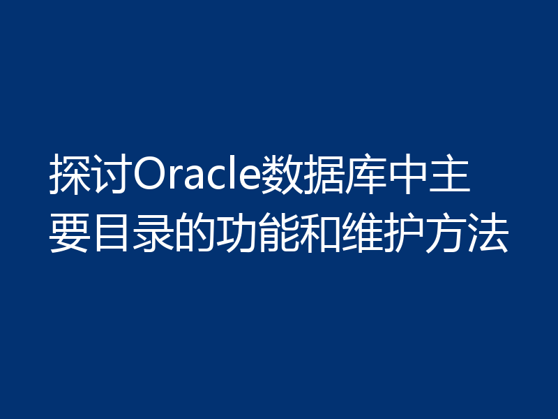 探讨Oracle数据库中主要目录的功能和维护方法