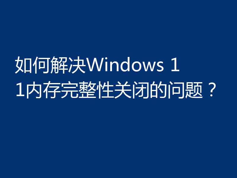 如何解决Windows 11内存完整性关闭的问题？