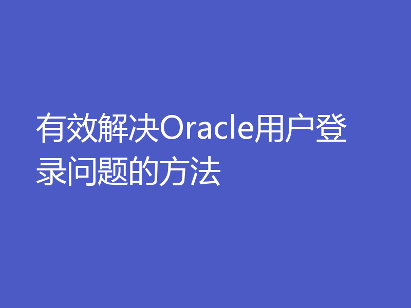 有效解决Oracle用户登录问题的方法