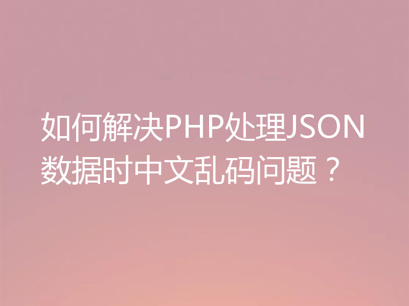 如何解决PHP处理JSON数据时中文乱码问题？