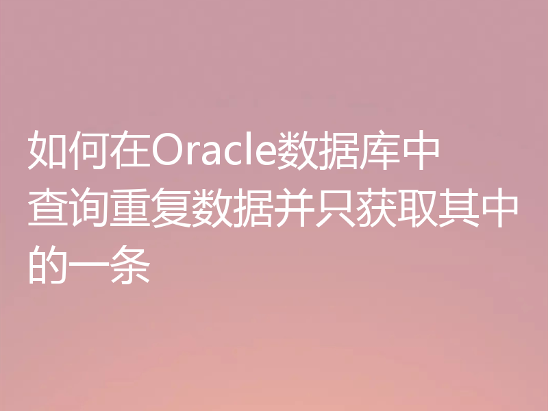 如何在Oracle数据库中查询重复数据并只获取其中的一条