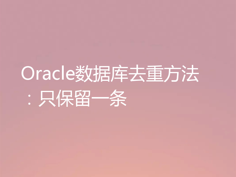Oracle数据库去重方法：只保留一条
