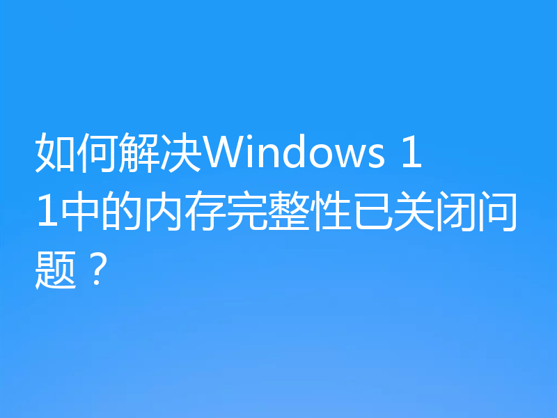 如何解决Windows 11中的内存完整性已关闭问题？