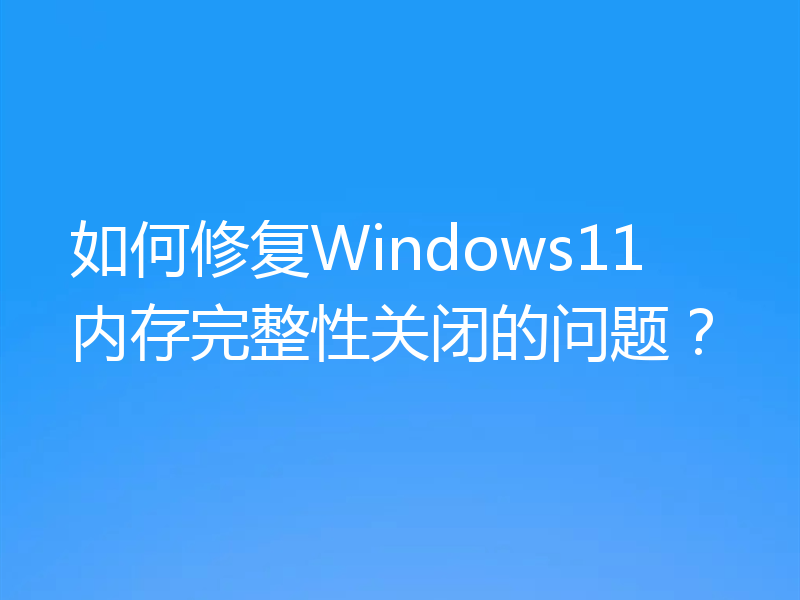 如何修复Windows11内存完整性关闭的问题？