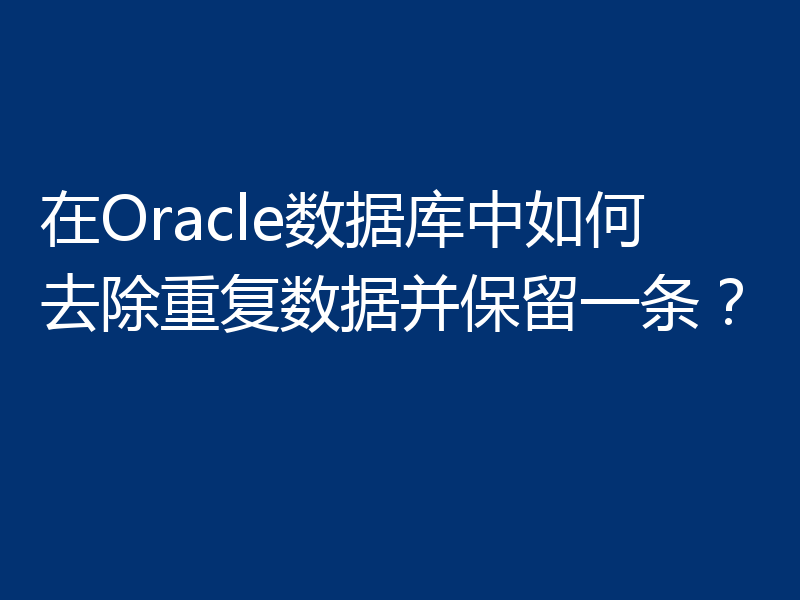 在Oracle数据库中如何去除重复数据并保留一条？
