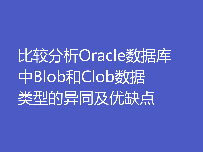 比较分析Oracle数据库中Blob和Clob数据类型的异同及优缺点
