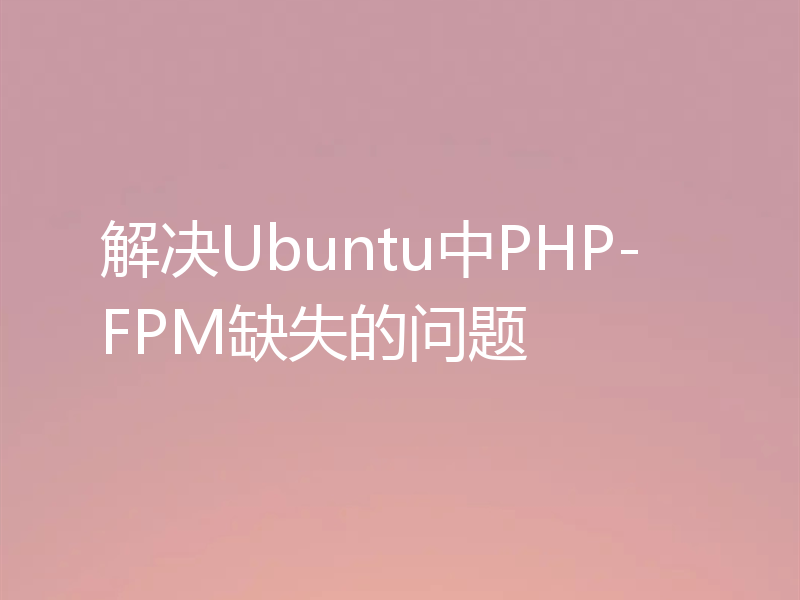 解决Ubuntu中PHP-FPM缺失的问题