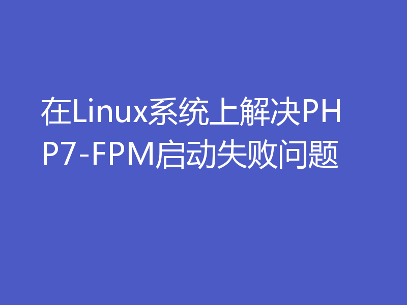 在Linux系统上解决PHP7-FPM启动失败问题