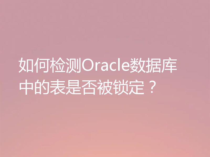 如何检测Oracle数据库中的表是否被锁定？