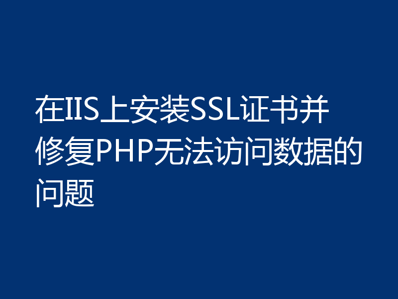 在IIS上安装SSL证书并修复PHP无法访问数据的问题