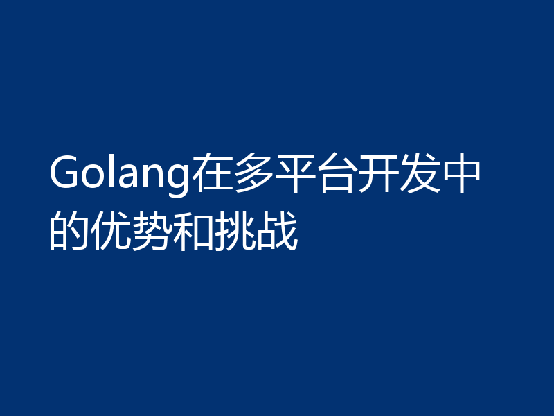 Golang在多平台开发中的优势和挑战
