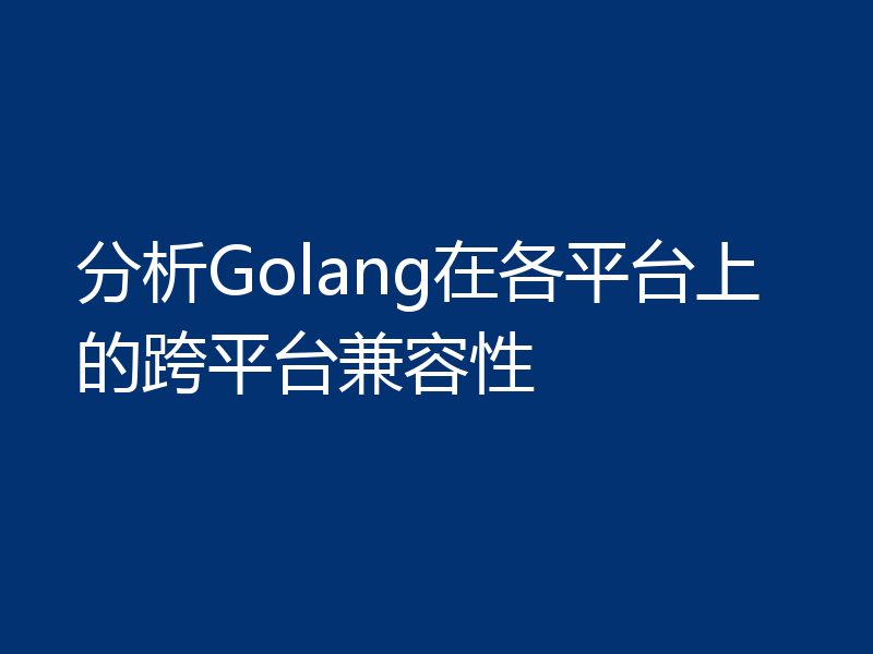 分析Golang在各平台上的跨平台兼容性