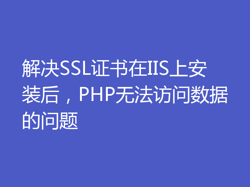 解决SSL证书在IIS上安装后，PHP无法访问数据的问题
