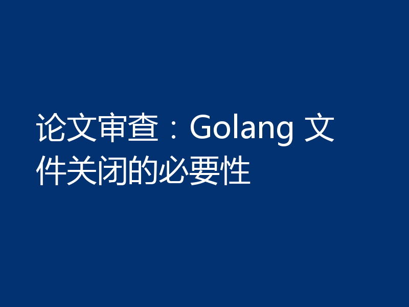 论文审查：Golang 文件关闭的必要性