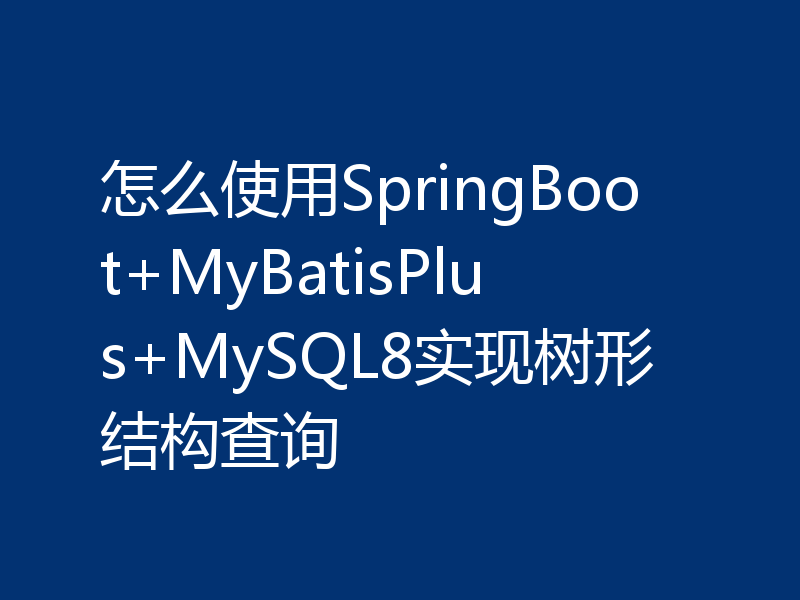怎么使用SpringBoot+MyBatisPlus+MySQL8实现树形结构查询