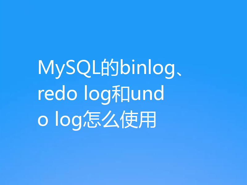 MySQL的binlog、redo log和undo log怎么使用