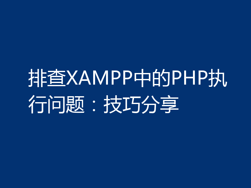 排查XAMPP中的PHP执行问题：技巧分享