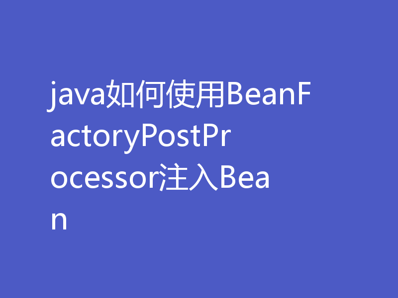 java如何使用BeanFactoryPostProcessor注入Bean