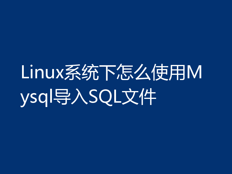 Linux系统下怎么使用Mysql导入SQL文件