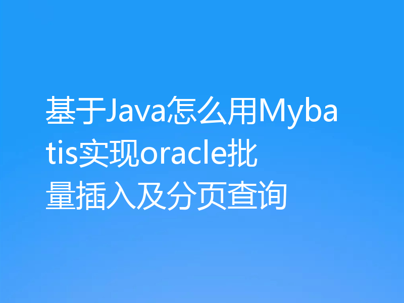 基于Java怎么用Mybatis实现oracle批量插入及分页查询