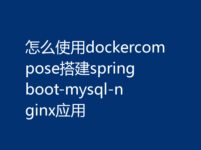 怎么使用dockercompose搭建springboot-mysql-nginx应用