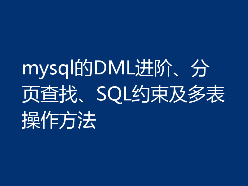 mysql的DML进阶、分页查找、SQL约束及多表操作方法