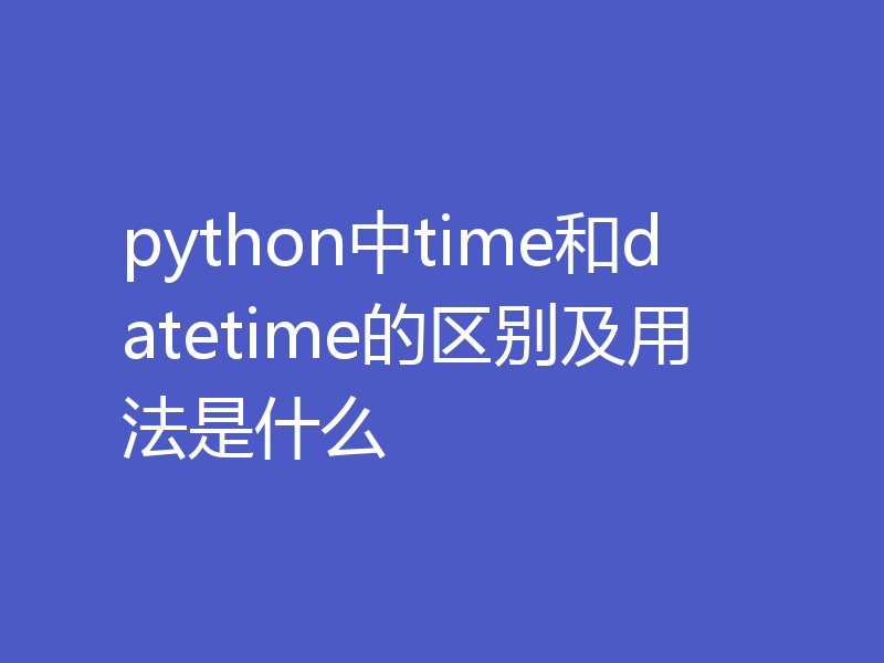python中time和datetime的区别及用法是什么