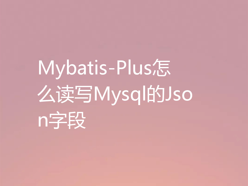 Mybatis-Plus怎么读写Mysql的Json字段