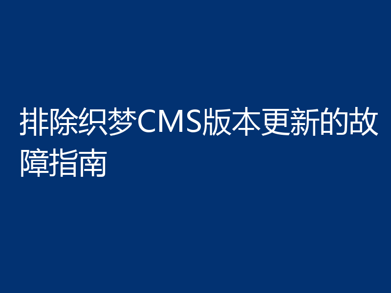 排除织梦CMS版本更新的故障指南