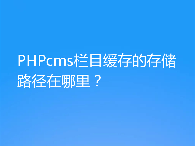 PHPcms栏目缓存的存储路径在哪里？