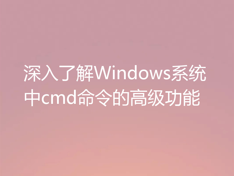 深入了解Windows系统中cmd命令的高级功能
