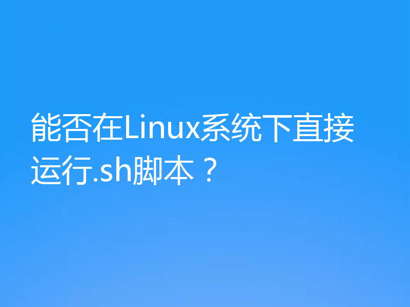 能否在Linux系统下直接运行.sh脚本？
