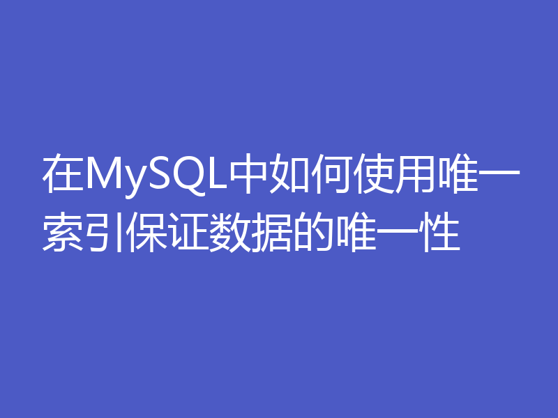 在MySQL中如何使用唯一索引保证数据的唯一性