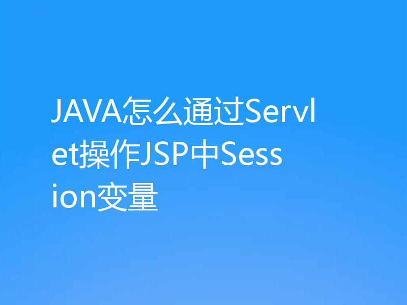 JAVA怎么通过Servlet操作JSP中Session变量