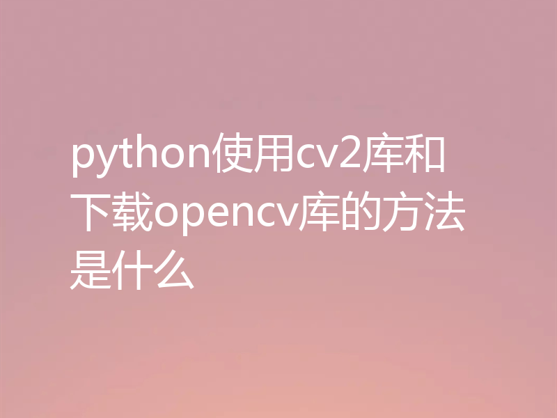 python使用cv2库和下载opencv库的方法是什么