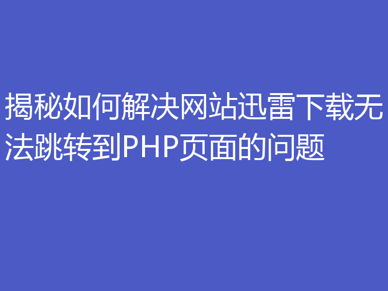 揭秘如何解决网站迅雷下载无法跳转到PHP页面的问题