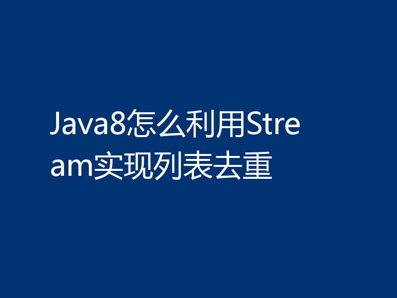 Java8怎么利用Stream实现列表去重
