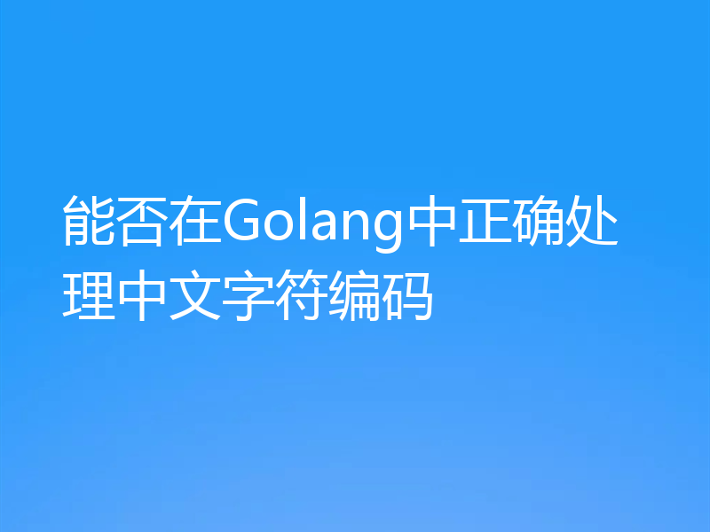 能否在Golang中正确处理中文字符编码