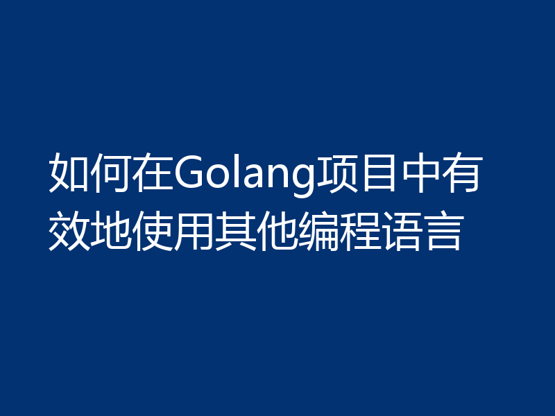 如何在Golang项目中有效地使用其他编程语言
